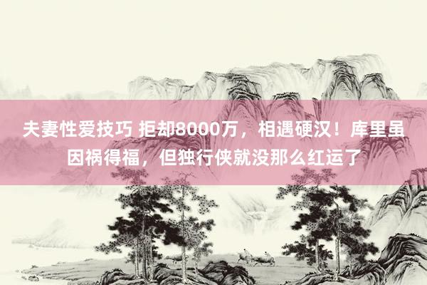 夫妻性爱技巧 拒却8000万，相遇硬汉！库里虽因祸得福，但独行侠就没那么红运了