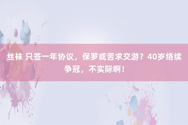 丝袜 只签一年协议，保罗或苦求交游？40岁络续争冠，不实际啊！