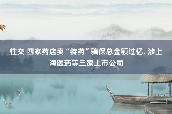 性交 四家药店卖“特药”骗保总金额过亿， 涉上海医药等三家上市公司