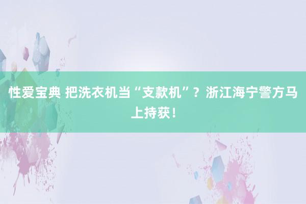 性爱宝典 把洗衣机当“支款机”？浙江海宁警方马上持获！