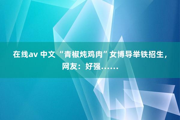 在线av 中文 “青椒炖鸡肉”女博导举铁招生，网友：好强……