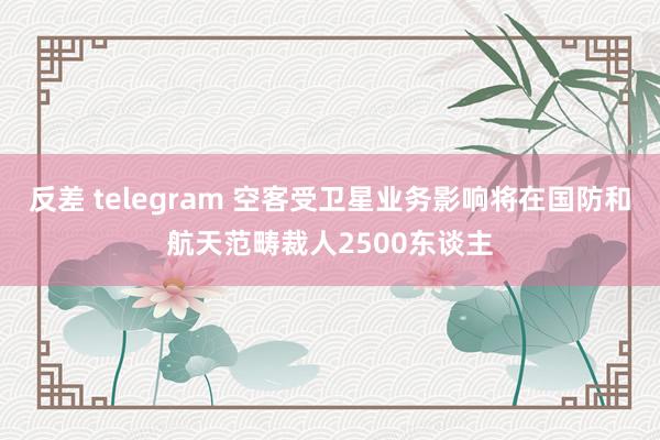 反差 telegram 空客受卫星业务影响将在国防和航天范畴裁人2500东谈主