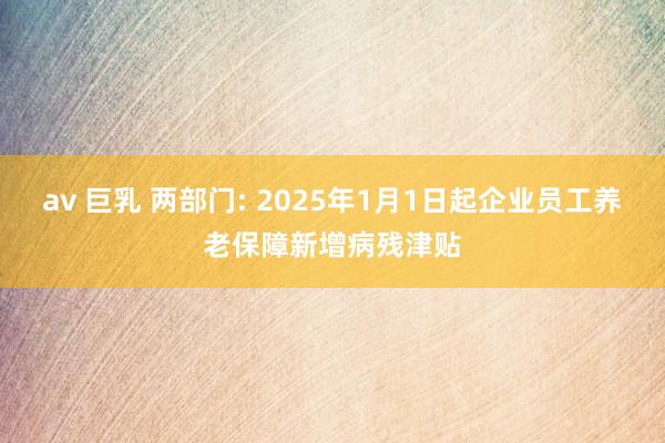 av 巨乳 两部门: 2025年1月1日起企业员工养老保障新增病残津贴