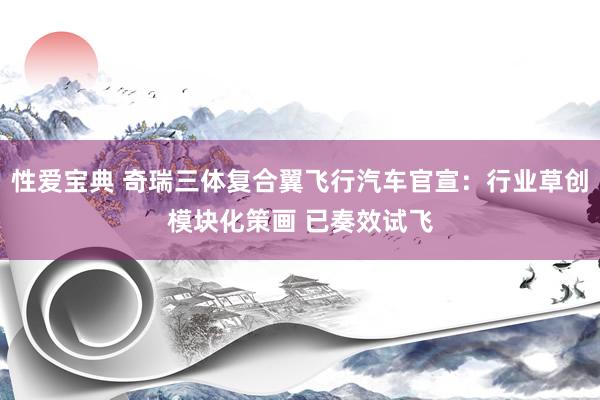 性爱宝典 奇瑞三体复合翼飞行汽车官宣：行业草创模块化策画 已奏效试飞