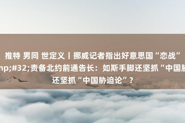 推特 男同 世定义丨挪威记者指出好意思国“恋战”事实&#32;责备北约前通告长：如斯手脚还坚抓“中国胁迫论”？