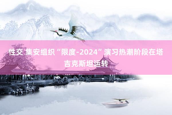 性交 集安组织“限度-2024”演习热潮阶段在塔吉克斯坦运转