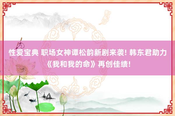 性爱宝典 职场女神谭松韵新剧来袭! 韩东君助力《我和我的命》再创佳绩!