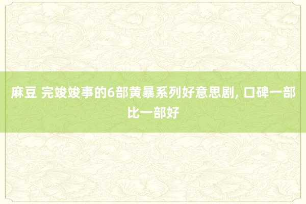 麻豆 完竣竣事的6部黄暴系列好意思剧， 口碑一部比一部好