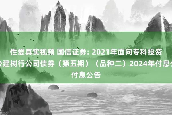 性爱真实视频 国信证券: 2021年面向专科投资者公建树行公司债券（第五期）（品种二）2024年付息公告