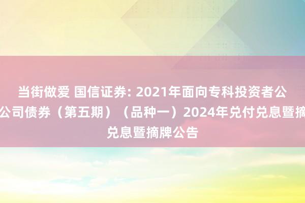 当街做爱 国信证券: 2021年面向专科投资者公成就行公司债券（第五期）（品种一）2024年兑付兑息暨摘牌公告