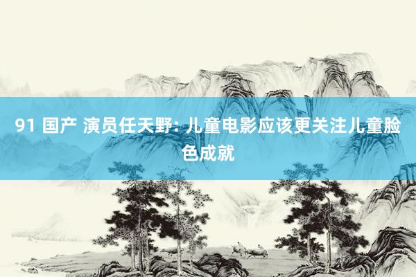 91 国产 演员任天野: 儿童电影应该更关注儿童脸色成就