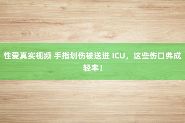 性爱真实视频 手指划伤被送进 ICU，这些伤口弗成轻率！