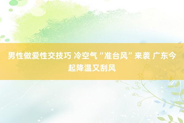 男性做爱性交技巧 冷空气“准台风”来袭 广东今起降温又刮风