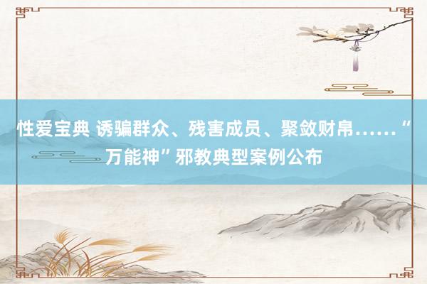 性爱宝典 诱骗群众、残害成员、聚敛财帛……“万能神”邪教典型案例公布