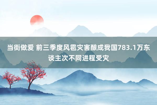 当街做爱 前三季度风雹灾害酿成我国783.1万东谈主次不同进程受灾