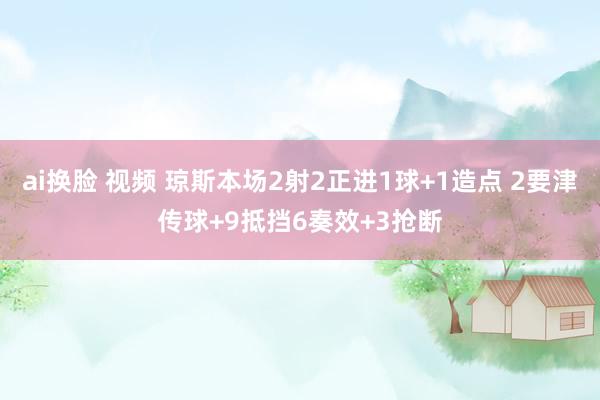 ai换脸 视频 琼斯本场2射2正进1球+1造点 2要津传球+9抵挡6奏效+3抢断