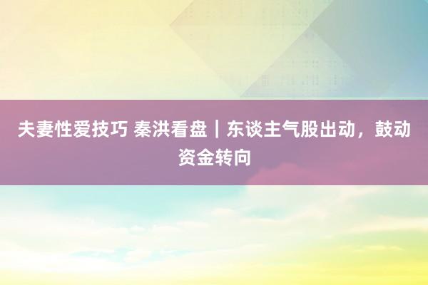 夫妻性爱技巧 秦洪看盘｜东谈主气股出动，鼓动资金转向