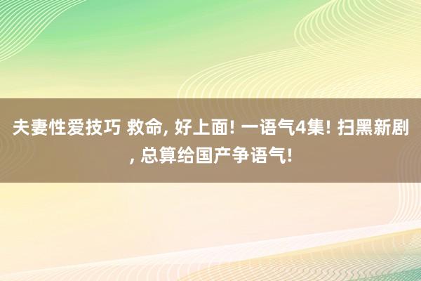 夫妻性爱技巧 救命， 好上面! 一语气4集! 扫黑新剧， 总算给国产争语气!