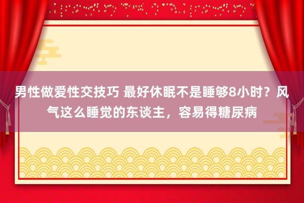 男性做爱性交技巧 最好休眠不是睡够8小时？风气这么睡觉的东谈主，容易得糖尿病