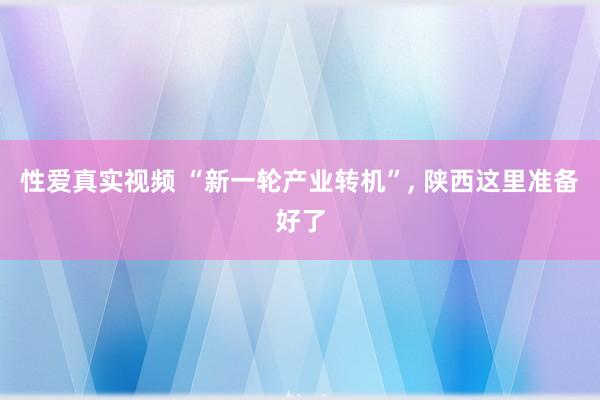 性爱真实视频 “新一轮产业转机”， 陕西这里准备好了