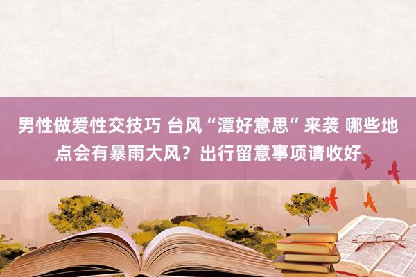 男性做爱性交技巧 台风“潭好意思”来袭 哪些地点会有暴雨大风？出行留意事项请收好