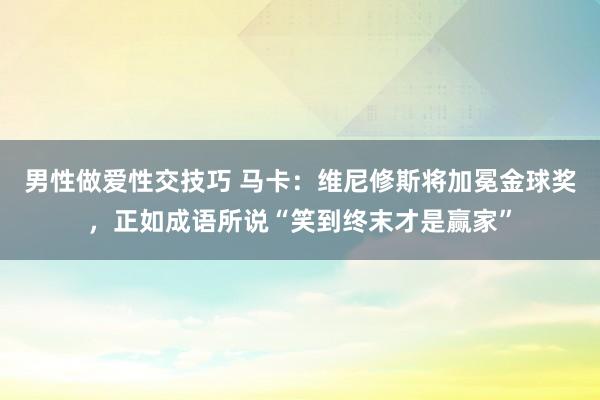 男性做爱性交技巧 马卡：维尼修斯将加冕金球奖，正如成语所说“笑到终末才是赢家”