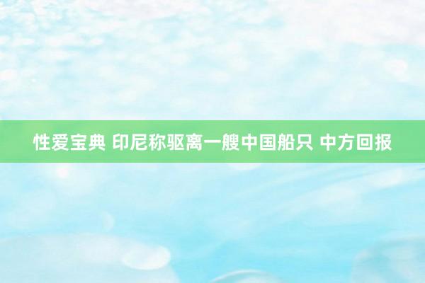 性爱宝典 印尼称驱离一艘中国船只 中方回报