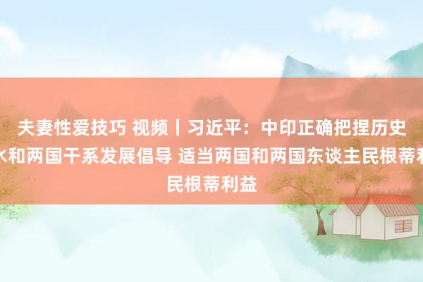 夫妻性爱技巧 视频丨习近平：中印正确把捏历史潮水和两国干系发展倡导 适当两国和两国东谈主民根蒂利益