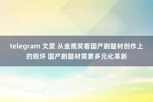 telegram 文爱 从金鹰奖看国产剧题材创作上的毁坏 国产剧题材需要多元化革新