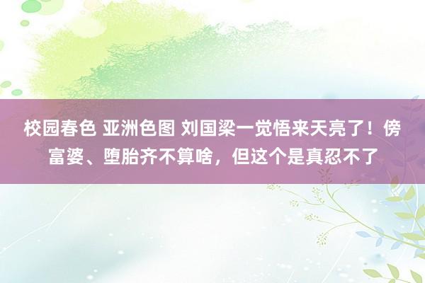 校园春色 亚洲色图 刘国梁一觉悟来天亮了！傍富婆、堕胎齐不算啥，但这个是真忍不了