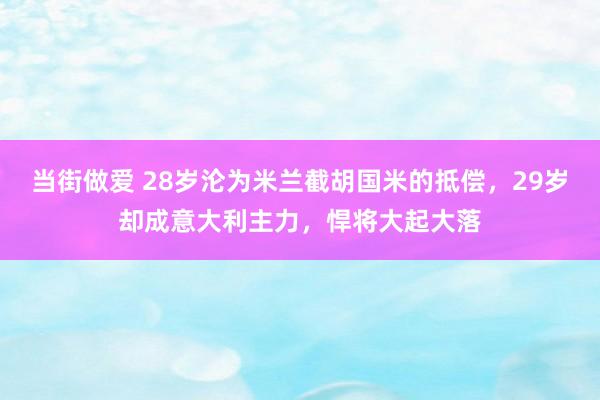 当街做爱 28岁沦为米兰截胡国米的抵偿，29岁却成意大利主力，悍将大起大落