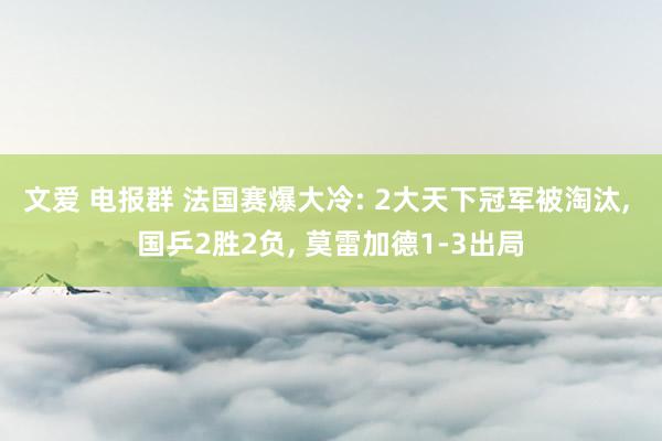 文爱 电报群 法国赛爆大冷: 2大天下冠军被淘汰， 国乒2胜2负， 莫雷加德1-3出局