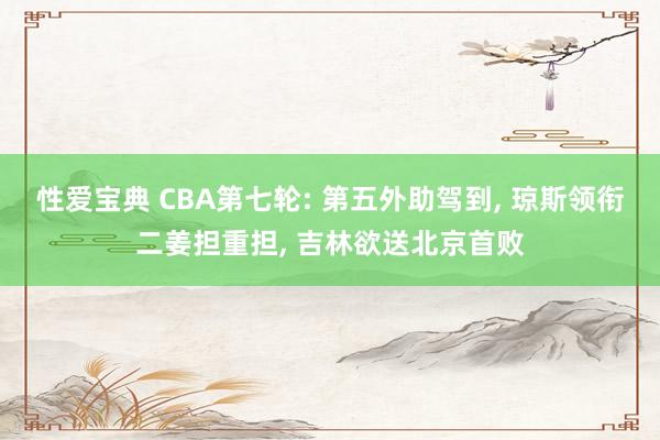 性爱宝典 CBA第七轮: 第五外助驾到， 琼斯领衔二姜担重担， 吉林欲送北京首败