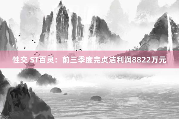 性交 ST百灵：前三季度完贞洁利润8822万元