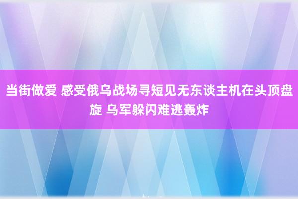 当街做爱 感受俄乌战场寻短见无东谈主机在头顶盘旋 乌军躲闪难逃轰炸