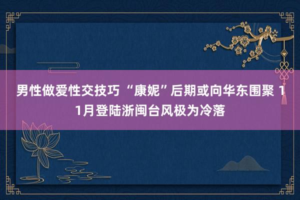 男性做爱性交技巧 “康妮”后期或向华东围聚 11月登陆浙闽台风极为冷落