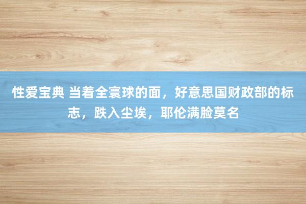 性爱宝典 当着全寰球的面，好意思国财政部的标志，跌入尘埃，耶伦满脸莫名