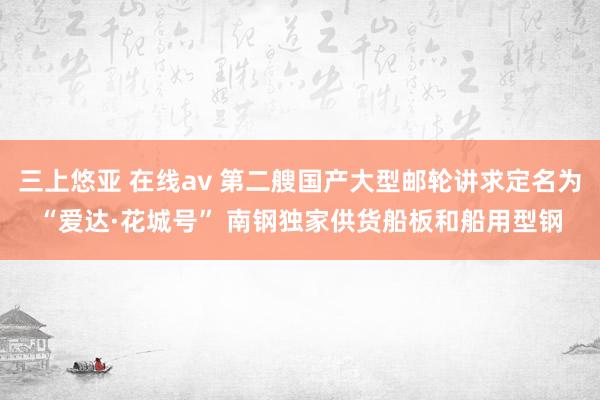 三上悠亚 在线av 第二艘国产大型邮轮讲求定名为“爱达·花城号” 南钢独家供货船板和船用型钢