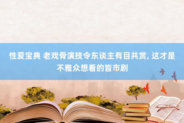 性爱宝典 老戏骨演技令东谈主有目共赏， 这才是不雅众想看的皆市剧