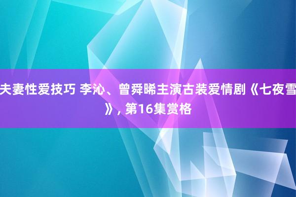 夫妻性爱技巧 李沁、曾舜晞主演古装爱情剧《七夜雪》， 第16集赏格