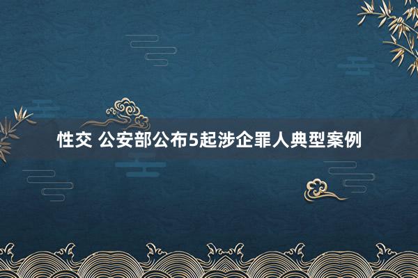 性交 公安部公布5起涉企罪人典型案例