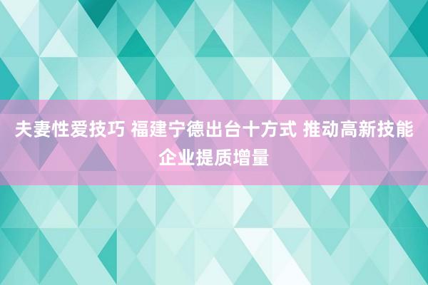 夫妻性爱技巧 福建宁德出台十方式 推动高新技能企业提质增量