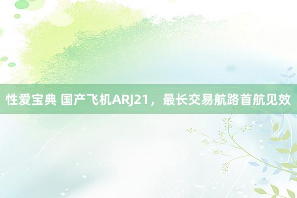 性爱宝典 国产飞机ARJ21，最长交易航路首航见效