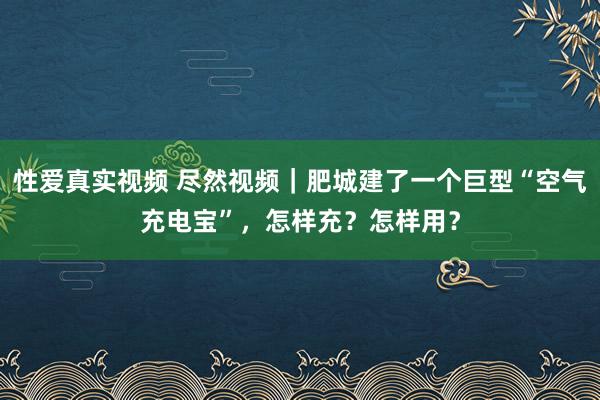 性爱真实视频 尽然视频｜肥城建了一个巨型“空气充电宝”，怎样充？怎样用？