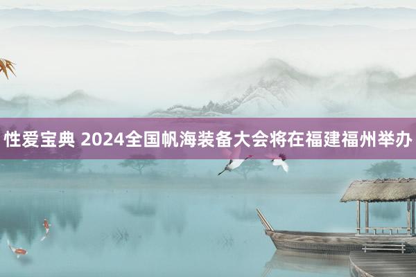 性爱宝典 2024全国帆海装备大会将在福建福州举办