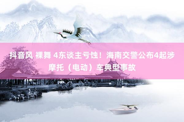 抖音风 裸舞 4东谈主亏蚀！海南交警公布4起涉摩托（电动）车典型事故