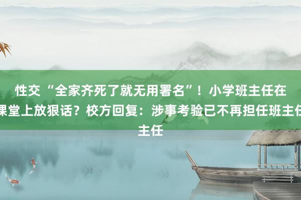 性交 “全家齐死了就无用署名”！小学班主任在课堂上放狠话？校方回复：涉事考验已不再担任班主任