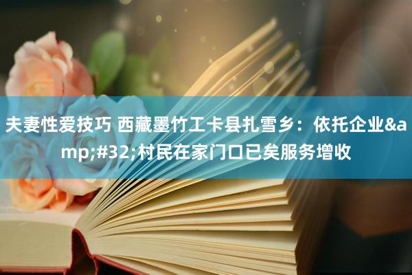 夫妻性爱技巧 西藏墨竹工卡县扎雪乡：依托企业&#32;村民在家门口已矣服务增收