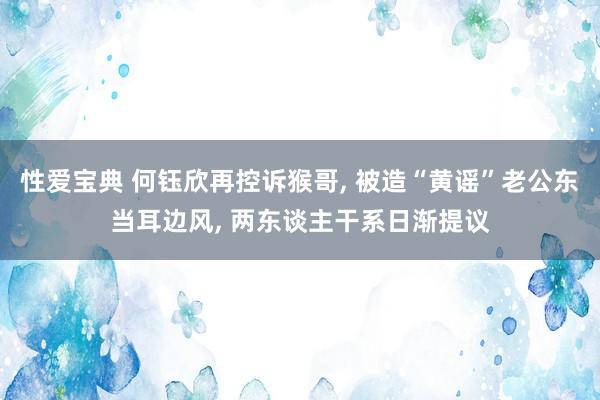 性爱宝典 何钰欣再控诉猴哥， 被造“黄谣”老公东当耳边风， 两东谈主干系日渐提议