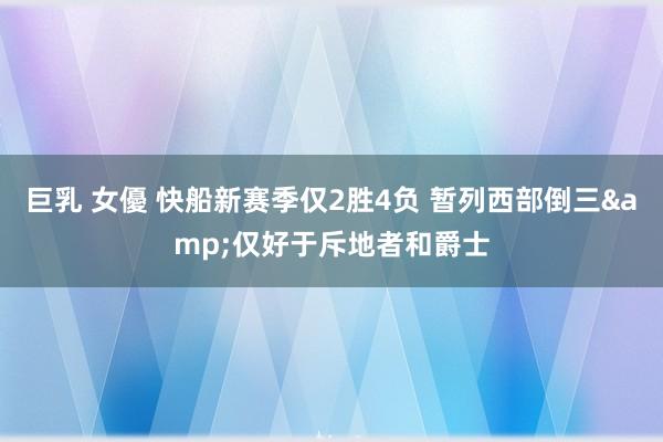 巨乳 女優 快船新赛季仅2胜4负 暂列西部倒三&仅好于斥地者和爵士